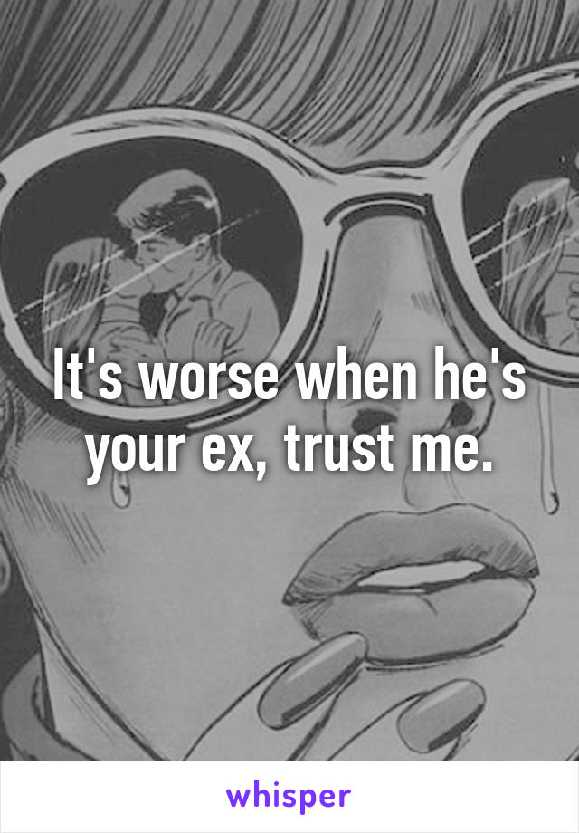 It's worse when he's your ex, trust me.