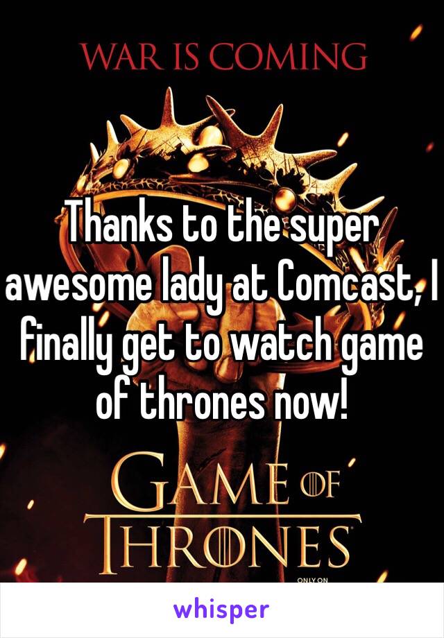 Thanks to the super awesome lady at Comcast, I finally get to watch game of thrones now! 