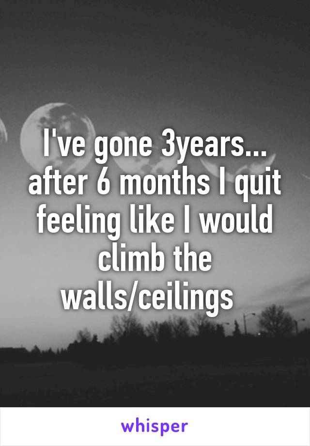I've gone 3years... after 6 months I quit feeling like I would climb the walls/ceilings  