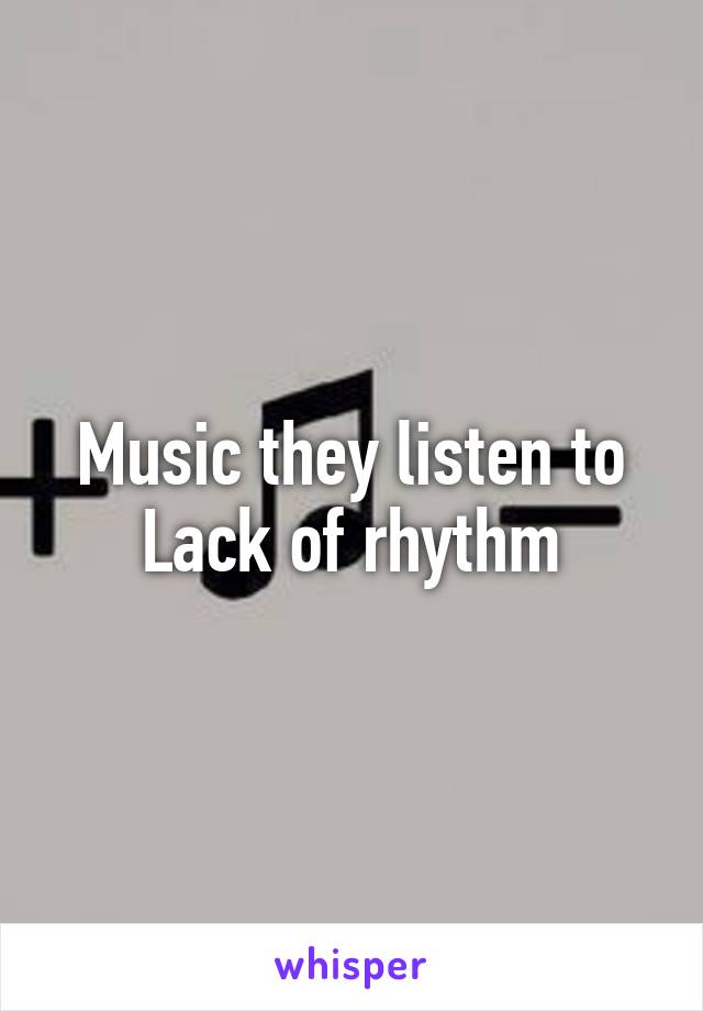 Music they listen to
Lack of rhythm