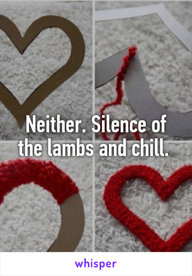 Neither. Silence of the lambs and chill. 