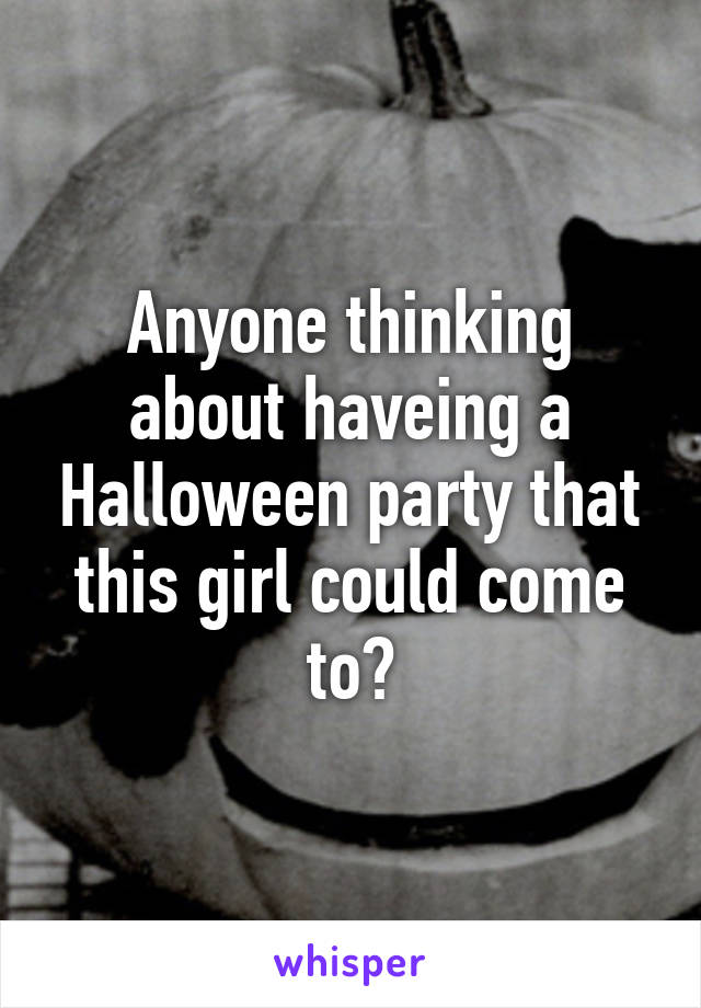 Anyone thinking about haveing a Halloween party that this girl could come to?