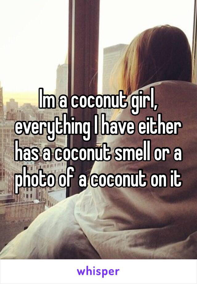 Im a coconut girl, everything I have either has a coconut smell or a photo of a coconut on it