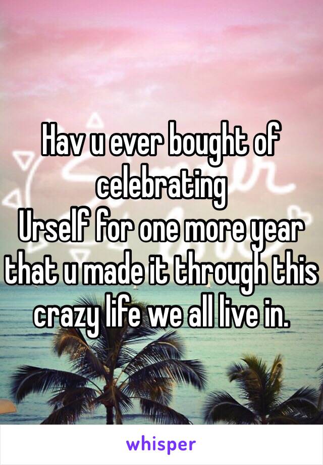 Hav u ever bought of celebrating 
Urself for one more year that u made it through this crazy life we all live in. 