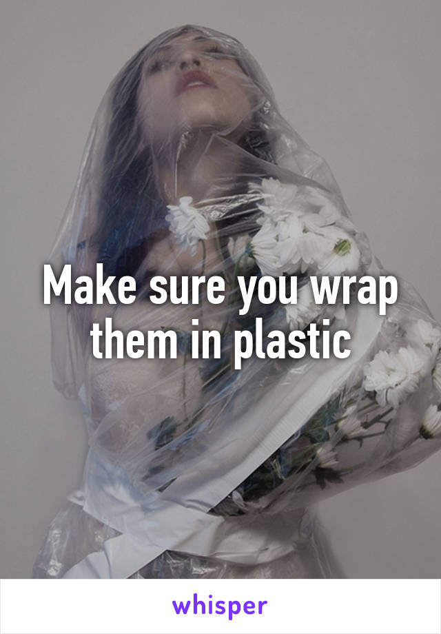 Make sure you wrap them in plastic