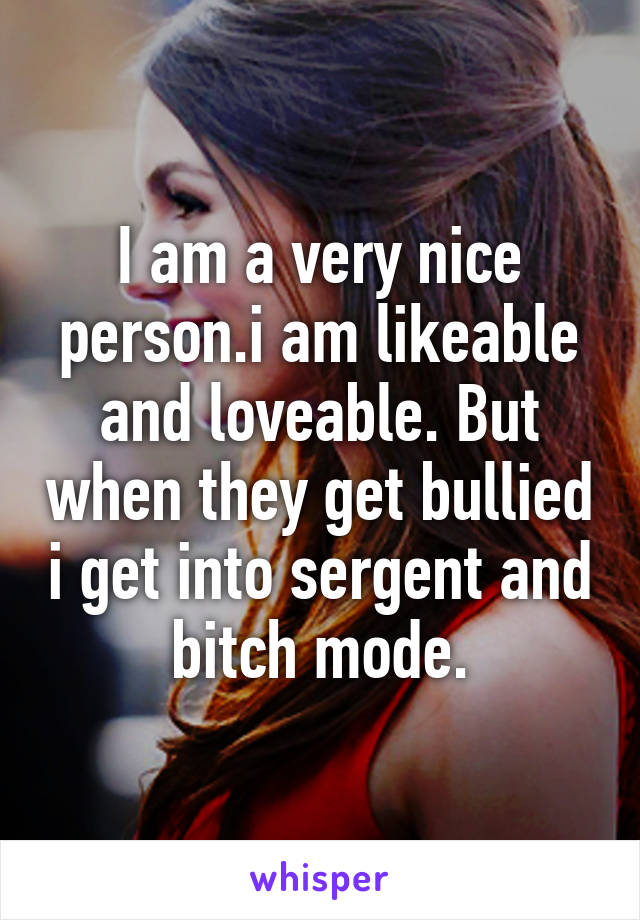 I am a very nice person.i am likeable and loveable. But when they get bullied i get into sergent and bitch mode.
