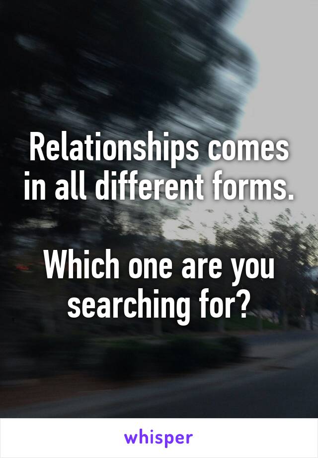 Relationships comes in all different forms.

Which one are you searching for?