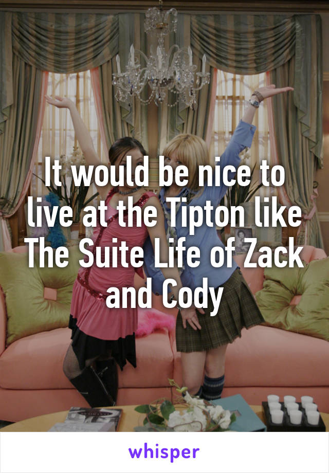 It would be nice to live at the Tipton like The Suite Life of Zack and Cody