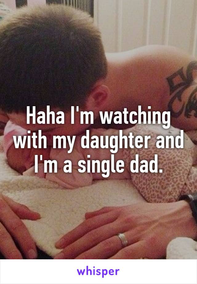 Haha I'm watching with my daughter and I'm a single dad.