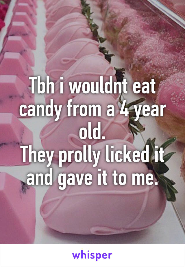 Tbh i wouldnt eat candy from a 4 year old.
They prolly licked it and gave it to me.