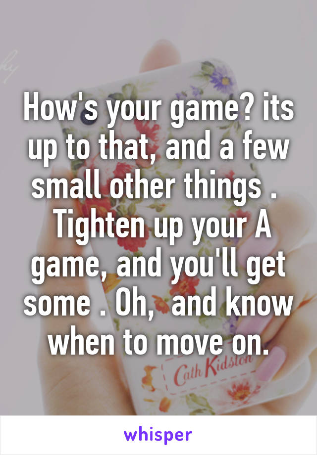 How's your game? its up to that, and a few small other things . 
 Tighten up your A game, and you'll get some . Oh,  and know when to move on.