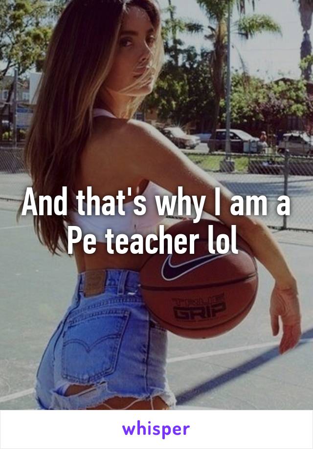 And that's why I am a Pe teacher lol 