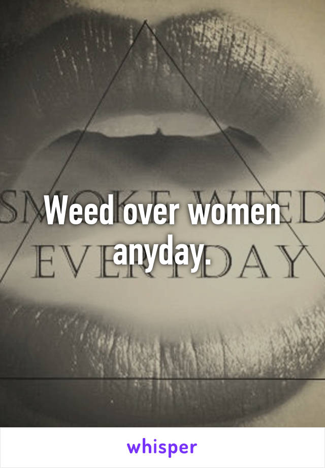 Weed over women anyday.