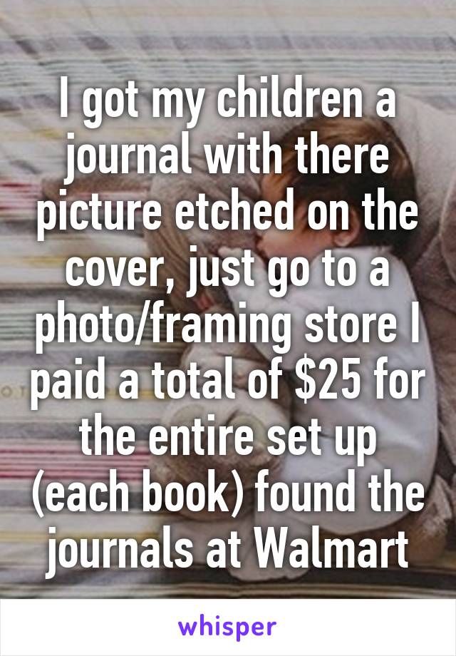 I got my children a journal with there picture etched on the cover, just go to a photo/framing store I paid a total of $25 for the entire set up (each book) found the journals at Walmart