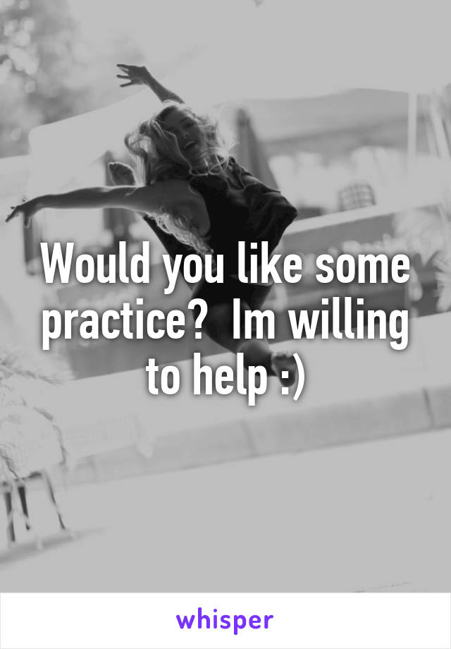 Would you like some practice?  Im willing to help :)
