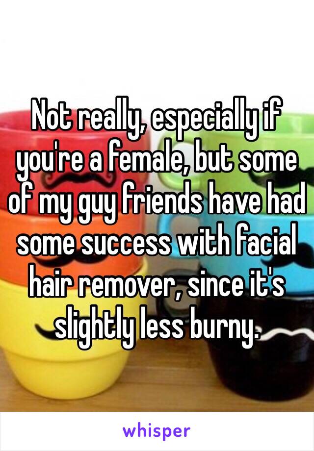 Not really, especially if you're a female, but some of my guy friends have had some success with facial hair remover, since it's slightly less burny.