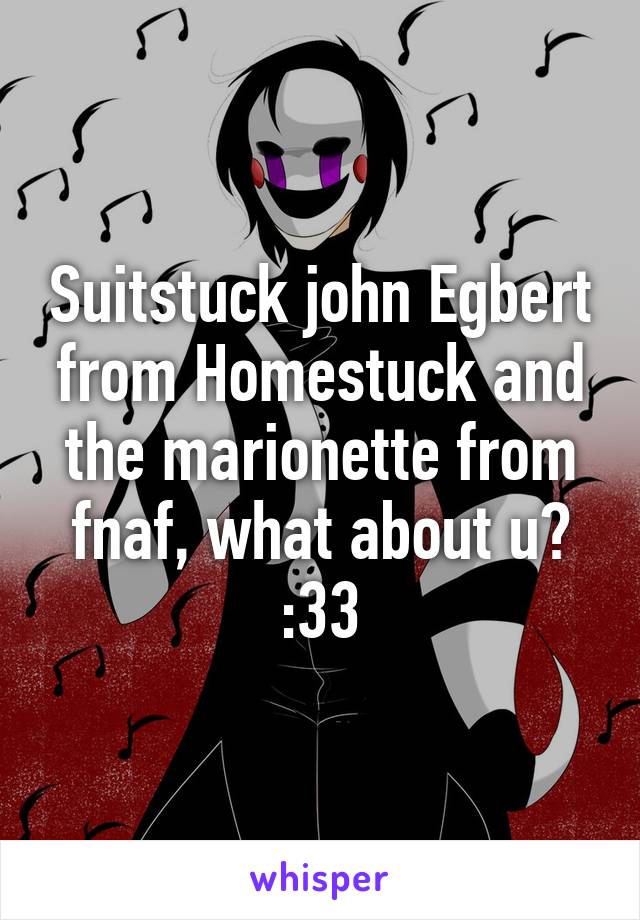 Suitstuck john Egbert from Homestuck and the marionette from fnaf, what about u? :33