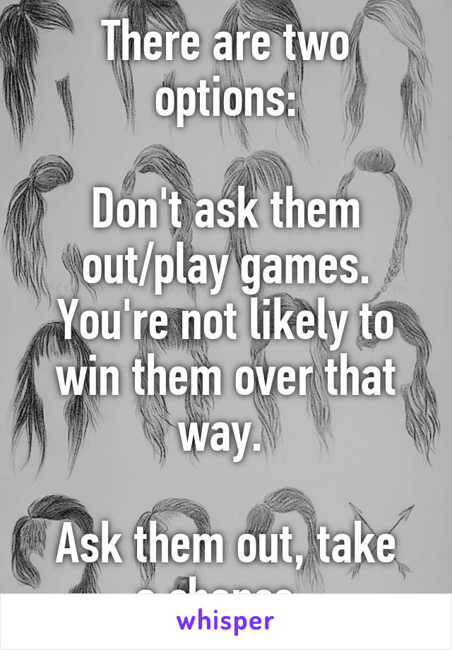 There are two options:

Don't ask them out/play games. You're not likely to win them over that way. 

Ask them out, take a chance. 