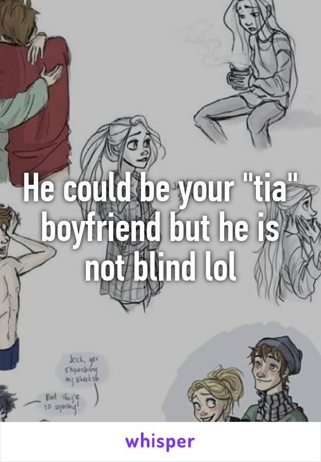 He could be your "tia" boyfriend but he is not blind lol