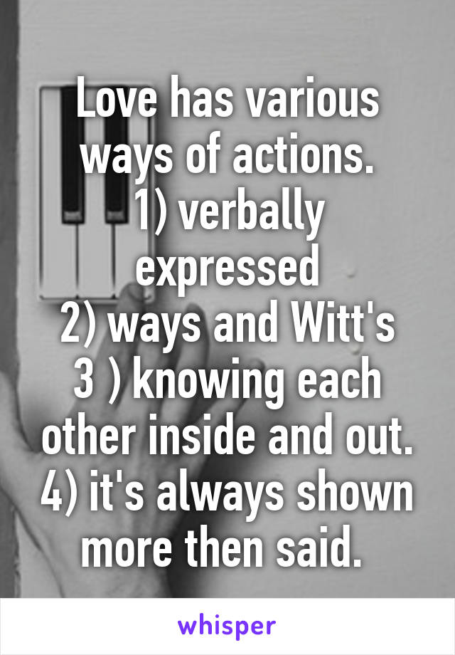 Love has various ways of actions.
1) verbally expressed
2) ways and Witt's
3 ) knowing each other inside and out.
4) it's always shown more then said. 