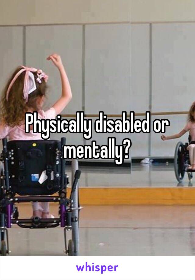 Physically disabled or mentally?