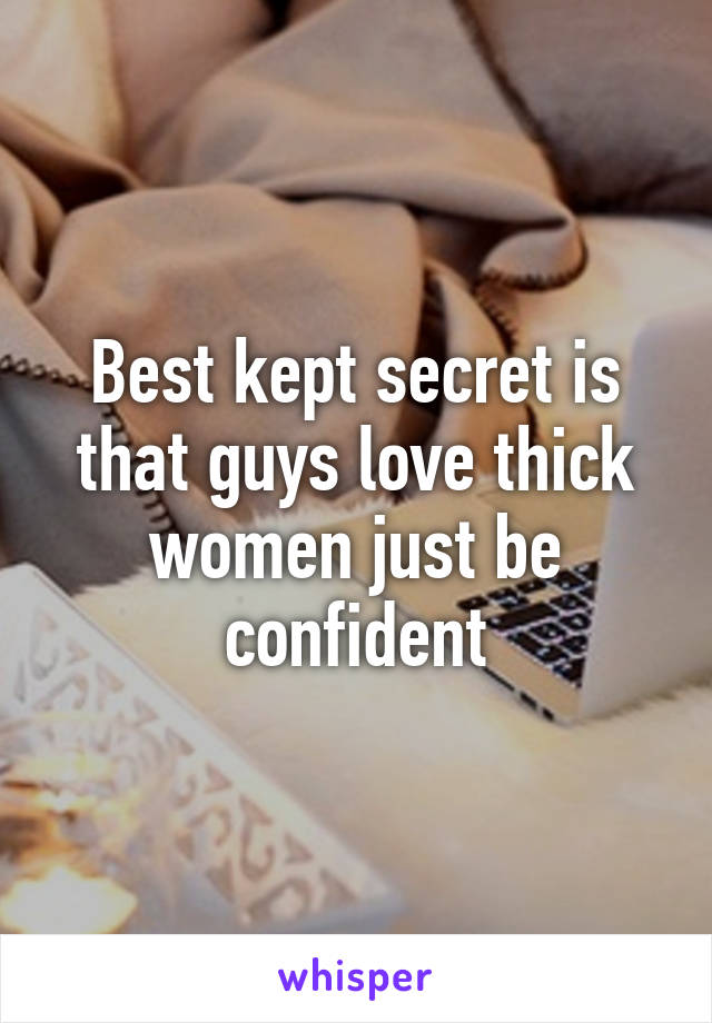 Best kept secret is that guys love thick women just be confident