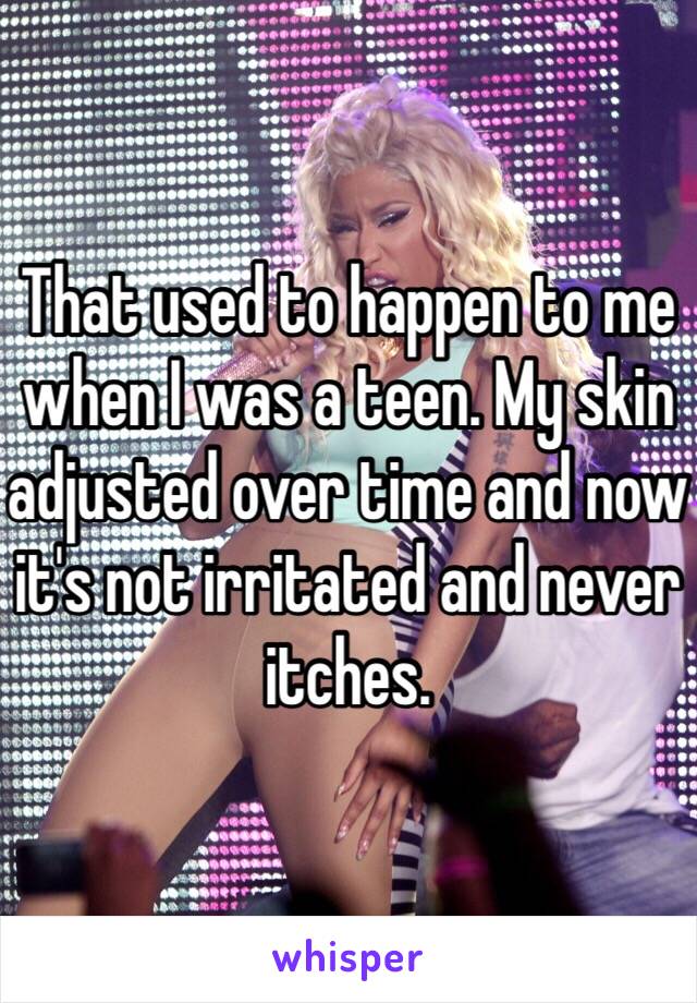 That used to happen to me when I was a teen. My skin adjusted over time and now it's not irritated and never itches. 