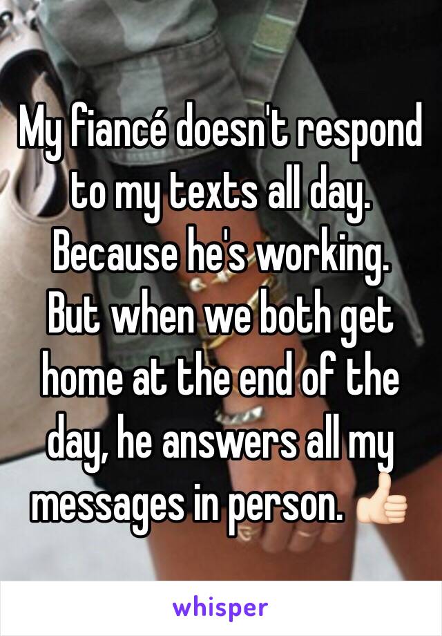 My fiancé doesn't respond to my texts all day. Because he's working. 
But when we both get home at the end of the day, he answers all my messages in person. 👍🏻