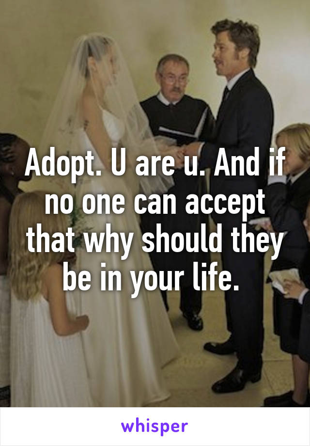 Adopt. U are u. And if no one can accept that why should they be in your life. 