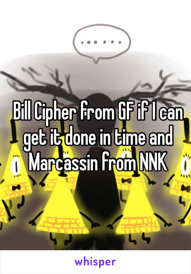 Bill Cipher from GF if I can get it done in time and Marcassin from NNK