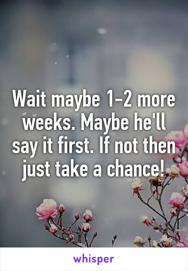 Wait maybe 1-2 more weeks. Maybe he'll say it first. If not then just take a chance!