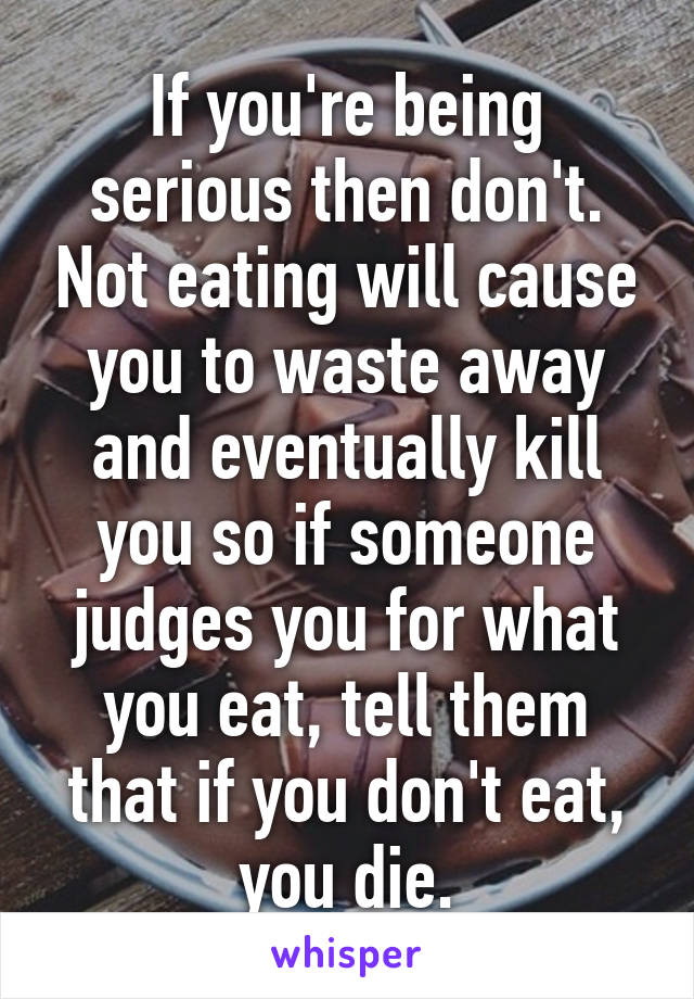 If you're being serious then don't. Not eating will cause you to waste away and eventually kill you so if someone judges you for what you eat, tell them that if you don't eat, you die.