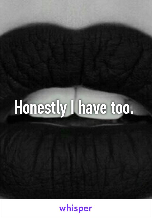 Honestly I have too. 