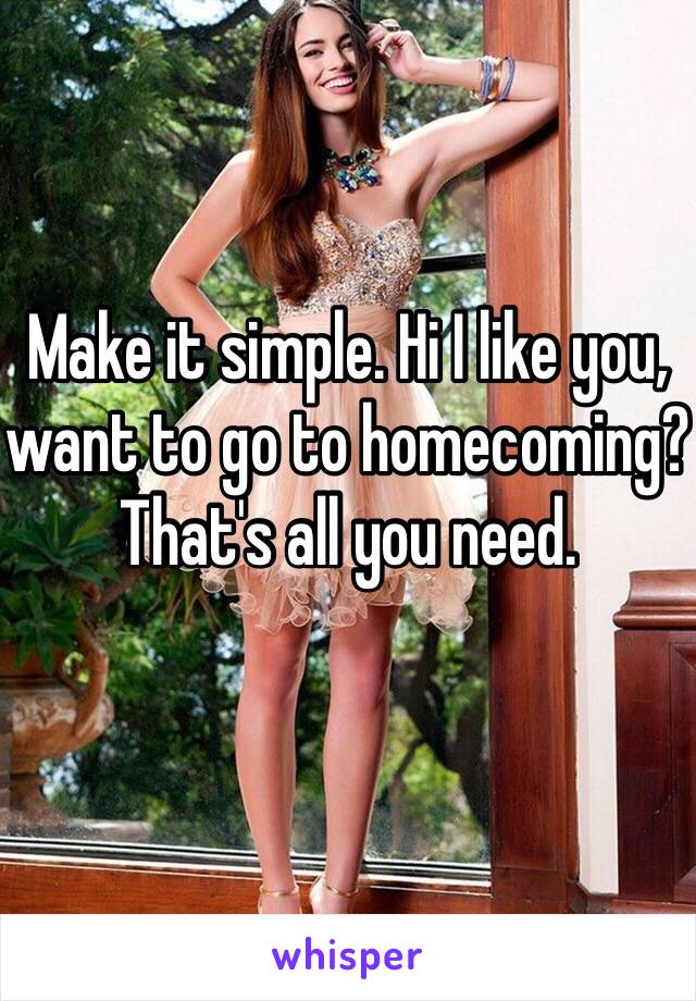 Make it simple. Hi I like you, want to go to homecoming? That's all you need.