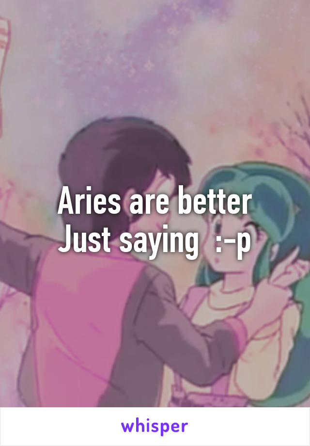 Aries are better
Just saying  :-p