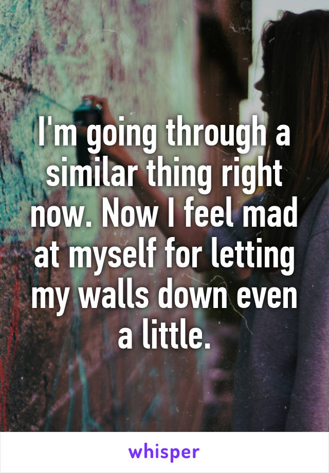 I'm going through a similar thing right now. Now I feel mad at myself for letting my walls down even a little.