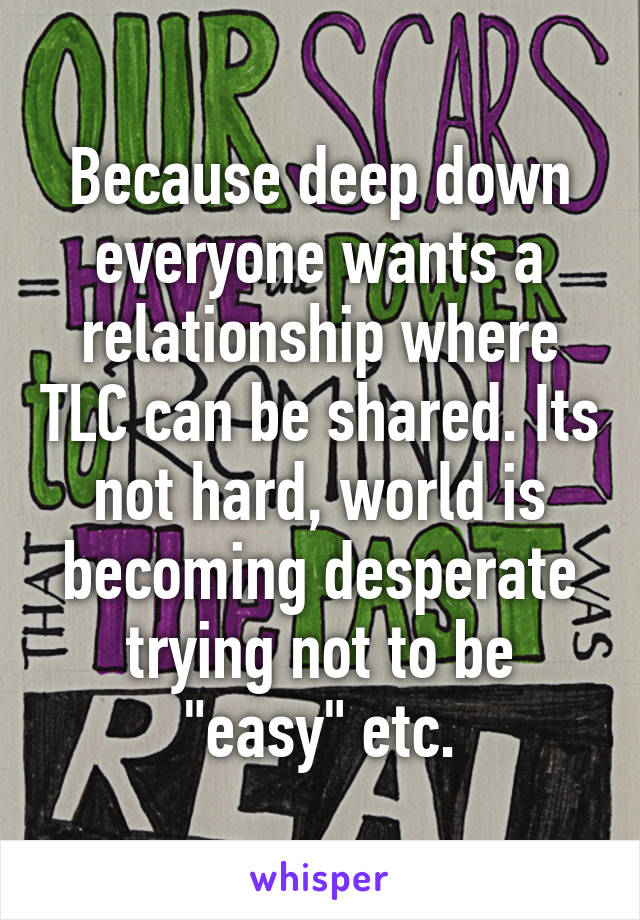 Because deep down everyone wants a relationship where TLC can be shared. Its not hard, world is becoming desperate trying not to be "easy" etc.