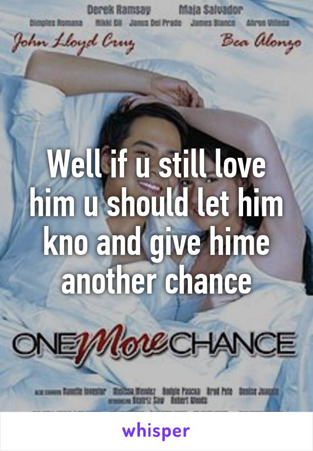 Well if u still love him u should let him kno and give hime another chance