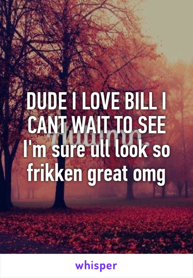 DUDE I LOVE BILL I CANT WAIT TO SEE
I'm sure ull look so frikken great omg