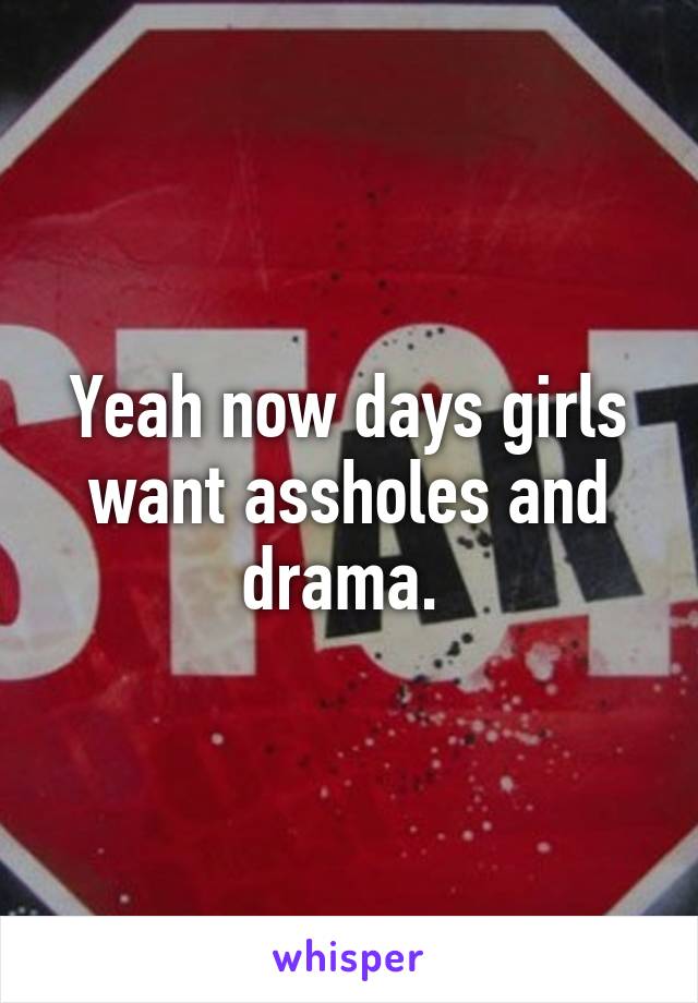 Yeah now days girls want assholes and drama. 