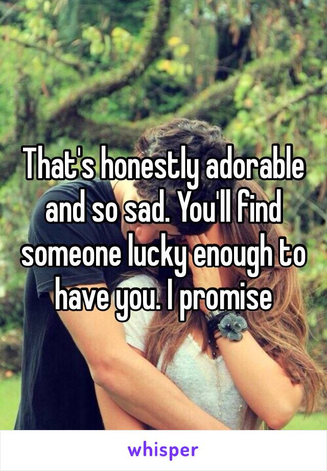 That's honestly adorable and so sad. You'll find someone lucky enough to have you. I promise 