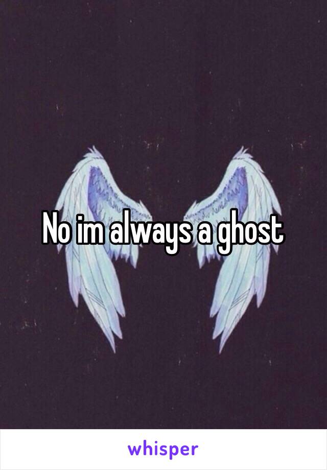 No im always a ghost 