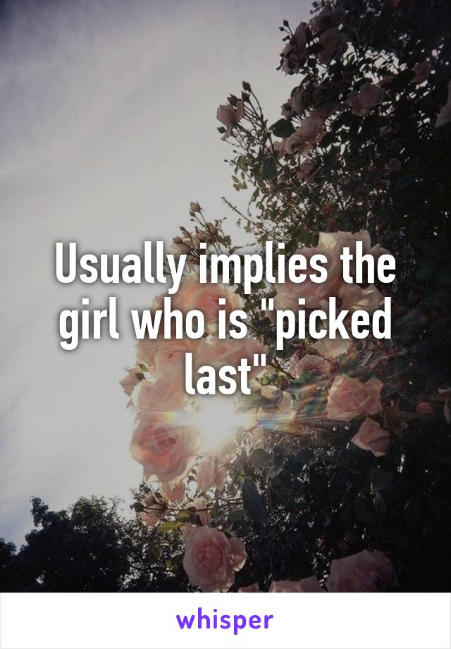 Usually implies the girl who is "picked last"