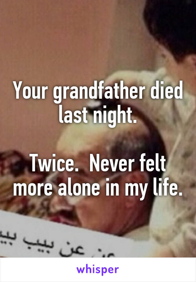 Your grandfather died last night.

Twice.  Never felt more alone in my life.