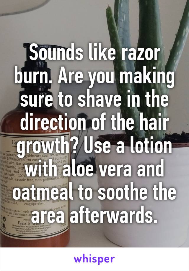 Sounds like razor burn. Are you making sure to shave in the direction of the hair growth? Use a lotion with aloe vera and oatmeal to soothe the area afterwards.