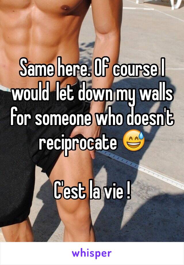 Same here. Of course I would  let down my walls for someone who doesn't reciprocate 😅 

C'est la vie ! 