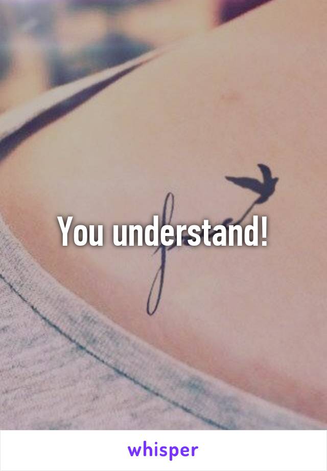 You understand!