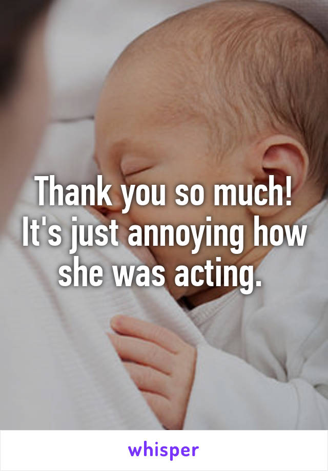 Thank you so much! It's just annoying how she was acting. 