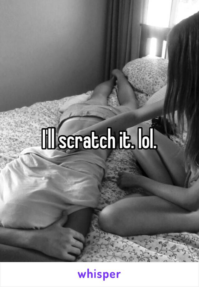 I'll scratch it. lol. 