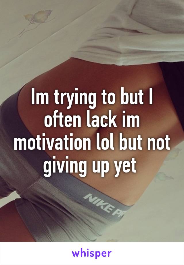 Im trying to but I often lack im motivation lol but not giving up yet 